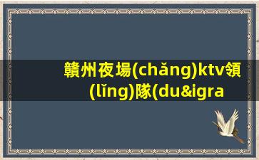 贛州夜場(chǎng)ktv領(lǐng)隊(duì)招聘模特-新人入行指引塔