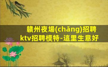 贛州夜場(chǎng)招聘ktv招聘模特-這里生意好