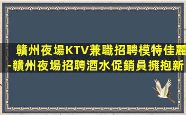 贛州夜場KTV兼職招聘模特佳麗-贛州夜場招聘酒水促銷員擁抱新挑戰