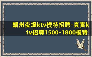 贛州夜場ktv模特招聘-真實ktv招聘1500-1800模特