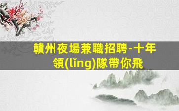 贛州夜場兼職招聘-十年領(lǐng)隊帶你飛