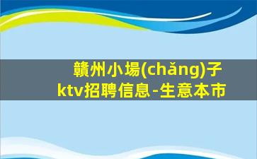 贛州小場(chǎng)子ktv招聘信息-生意本市