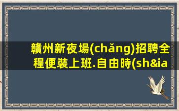 贛州新夜場(chǎng)招聘全程便裝上班.自由時(shí)尚