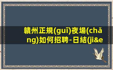 贛州正規(guī)夜場(chǎng)如何招聘-日結(jié)薪資1500起步只為賺沒(méi)別的