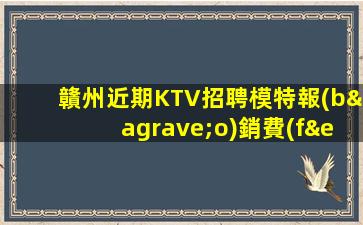 贛州近期KTV招聘模特報(bào)銷費(fèi)用吃住