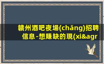 贛州酒吧夜場(chǎng)招聘信息-想賺缺的現(xiàn)在找我