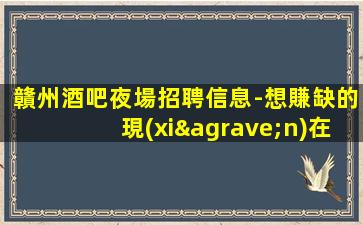贛州酒吧夜場招聘信息-想賺缺的現(xiàn)在找我