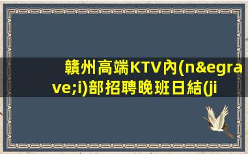 贛州高端KTV內(nèi)部招聘晚班日結(jié)模特一包住宿