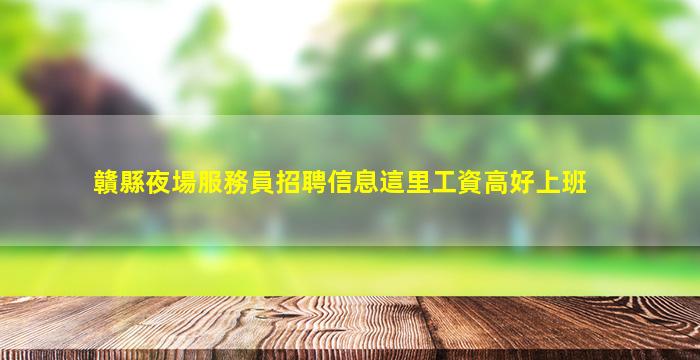 贛縣夜場服務員招聘信息這里工資高好上班