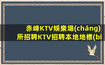 赤峰KTV娛樂場(chǎng)所招聘KTV招聘本地地標(biāo)18場(chǎng)/班