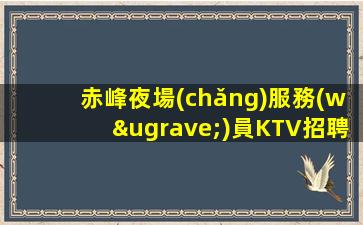赤峰夜場(chǎng)服務(wù)員KTV招聘信息大氣夜店