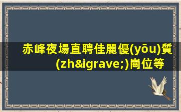 赤峰夜場直聘佳麗優(yōu)質(zhì)崗位等你來-赤峰夜場ktv招聘促銷員高薪誠聘酒水促銷