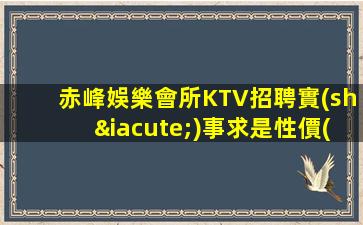 赤峰娛樂會所KTV招聘實(shí)事求是性價(jià)比絕對高