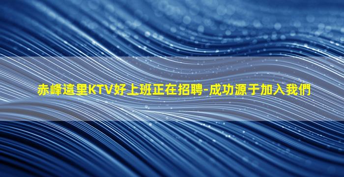 赤峰這里KTV好上班正在招聘-成功源于加入我們