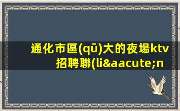 通化市區(qū)大的夜場ktv招聘聯(lián)系我改變自己