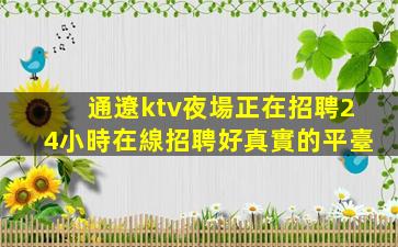 通遼ktv夜場正在招聘24小時在線招聘好真實的平臺
