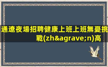 通遼夜場招聘健康上班上班無憂挑戰(zhàn)高薪