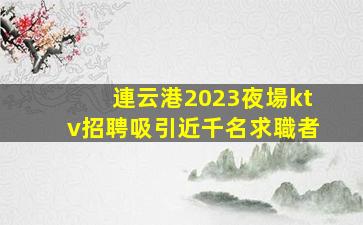 連云港2023夜場ktv招聘吸引近千名求職者