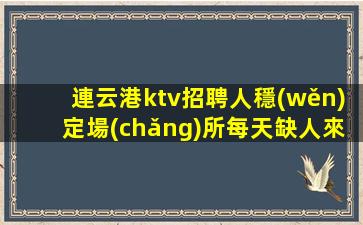 連云港ktv招聘人穩(wěn)定場(chǎng)所每天缺人來去自由連云港