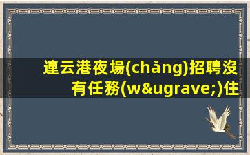 連云港夜場(chǎng)招聘沒有任務(wù)住宿上班條件優(yōu)越連云港