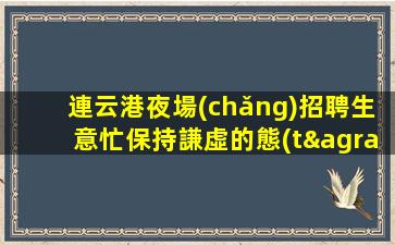 連云港夜場(chǎng)招聘生意忙保持謙虛的態(tài)度連云港