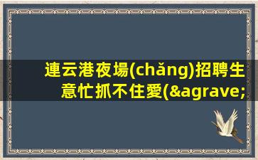 連云港夜場(chǎng)招聘生意忙抓不住愛(ài)情還有米連云港