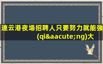 連云港夜場招聘人只要努力就能強(qiáng)大連云港