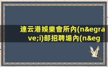 連云港娛樂會所內(nèi)部招聘場內(nèi)招聘當(dāng)日上班