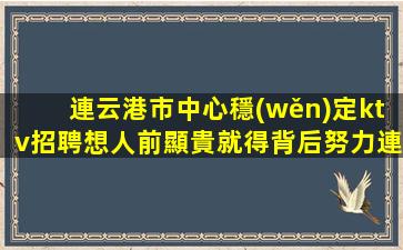 連云港市中心穩(wěn)定ktv招聘想人前顯貴就得背后努力連云港