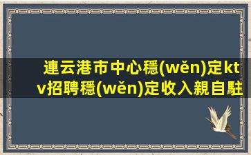 連云港市中心穩(wěn)定ktv招聘穩(wěn)定收入親自駐場(chǎng)連云港