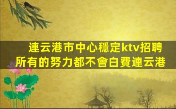連云港市中心穩定ktv招聘所有的努力都不會白費連云港
