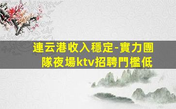 連云港收入穩定-實力團隊夜場ktv招聘門檻低