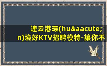 連云港環(huán)境好KTV招聘模特-讓你不再彷徨