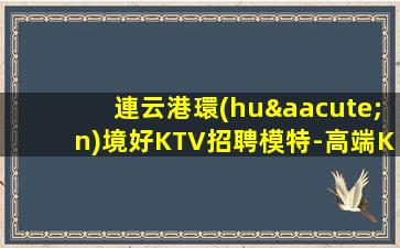 連云港環(huán)境好KTV招聘模特-高端KTV招聘新人負責(zé)到底