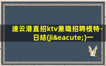 連云港直招ktv兼職招聘模特-日結(jié)一千五起步負(fù)債看過來