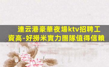 連云港豪華夜場ktv招聘工資高-好撈米實力團隊值得信賴