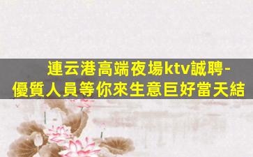 連云港高端夜場ktv誠聘-優質人員等你來生意巨好當天結