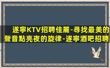 遂寧KTV招聘佳麗-尋找最美的聲音點亮夜的旋律-遂寧酒吧招聘夜店招聘急招公主模特