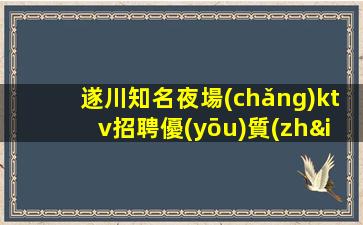 遂川知名夜場(chǎng)ktv招聘優(yōu)質(zhì)模特日結(jié)高薪包住宿