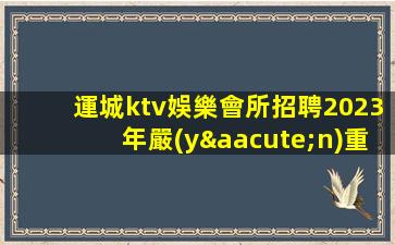 運城ktv娛樂會所招聘2023年嚴(yán)重缺人火爆招聘中