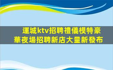 運城ktv招聘禮儀模特豪華夜場招聘新店大量新發布
