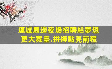 運城周邊夜場招聘給夢想更大舞臺.拼搏點亮前程