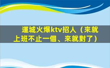 運城火爆ktv招人（來就上班不止一個、來就對了）