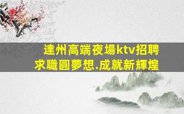 達州高端夜場ktv招聘求職圓夢想.成就新輝煌
