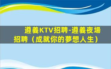 遵義KTV招聘-遵義夜場招聘（成就你的夢想人生）