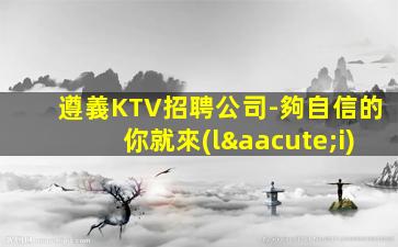 遵義KTV招聘公司-夠自信的你就來(lái)
