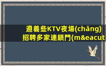 遵義些KTV夜場(chǎng)招聘多家連鎖門(mén)店招聘禮儀