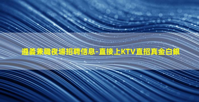 遵義兼職夜場招聘信息-直接上KTV直招真金白銀