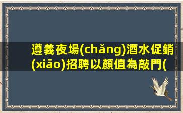 遵義夜場(chǎng)酒水促銷(xiāo)招聘以顏值為敲門(mén)磚