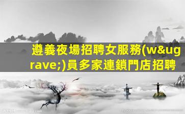 遵義夜場招聘女服務(wù)員多家連鎖門店招聘